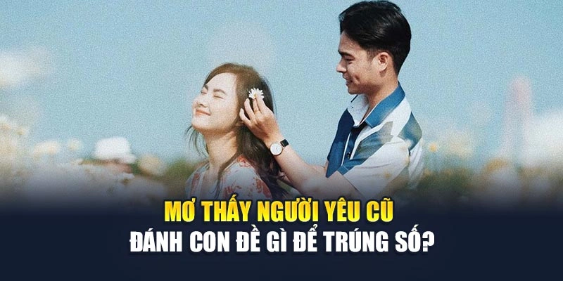 Mơ thấy người yêu cũ đánh con đề gì để trúng số